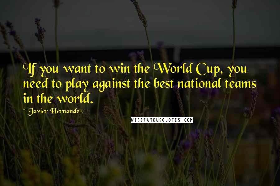 Javier Hernandez Quotes: If you want to win the World Cup, you need to play against the best national teams in the world.