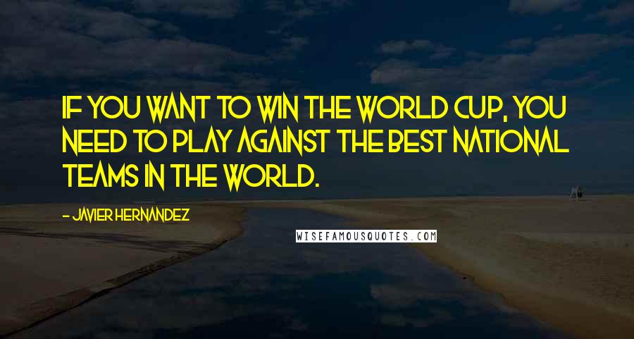 Javier Hernandez Quotes: If you want to win the World Cup, you need to play against the best national teams in the world.