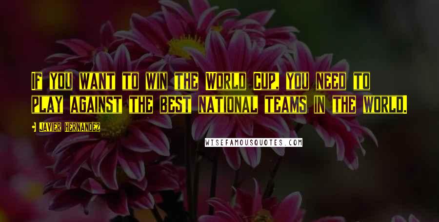 Javier Hernandez Quotes: If you want to win the World Cup, you need to play against the best national teams in the world.