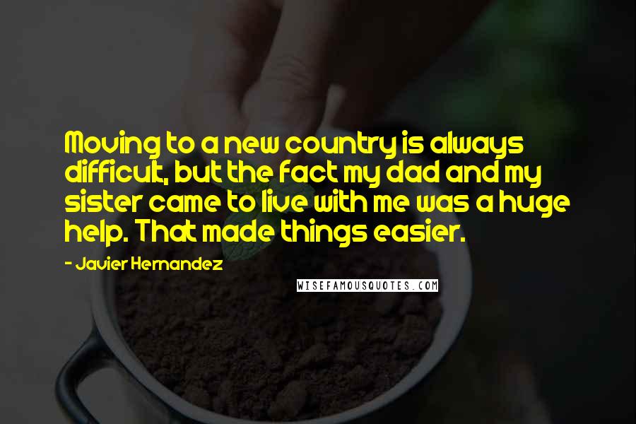 Javier Hernandez Quotes: Moving to a new country is always difficult, but the fact my dad and my sister came to live with me was a huge help. That made things easier.