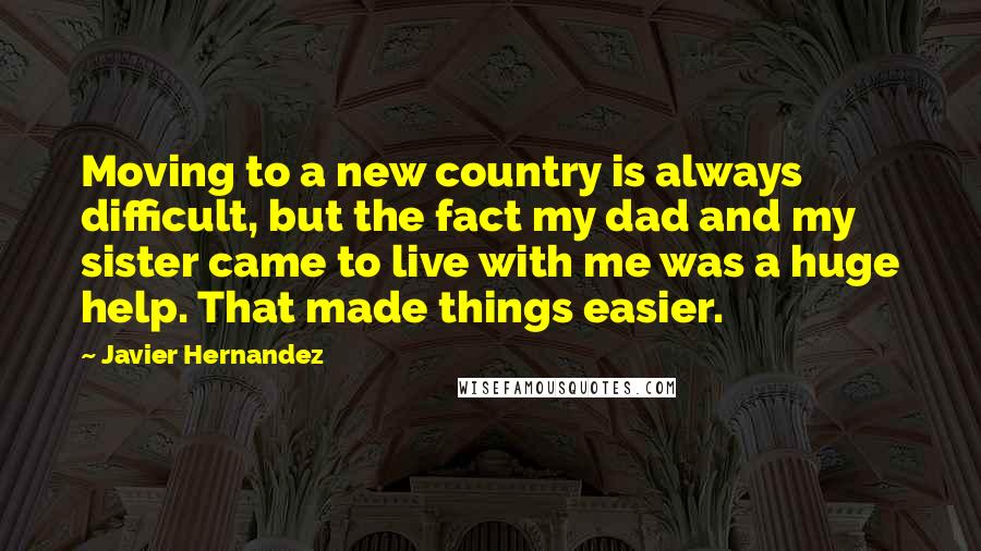 Javier Hernandez Quotes: Moving to a new country is always difficult, but the fact my dad and my sister came to live with me was a huge help. That made things easier.