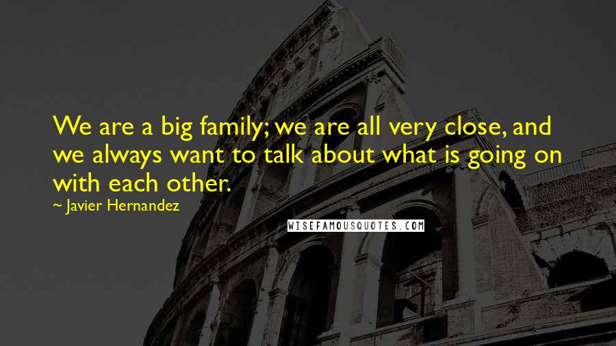 Javier Hernandez Quotes: We are a big family; we are all very close, and we always want to talk about what is going on with each other.