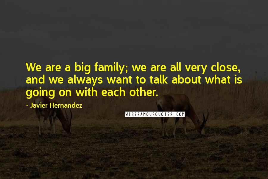 Javier Hernandez Quotes: We are a big family; we are all very close, and we always want to talk about what is going on with each other.