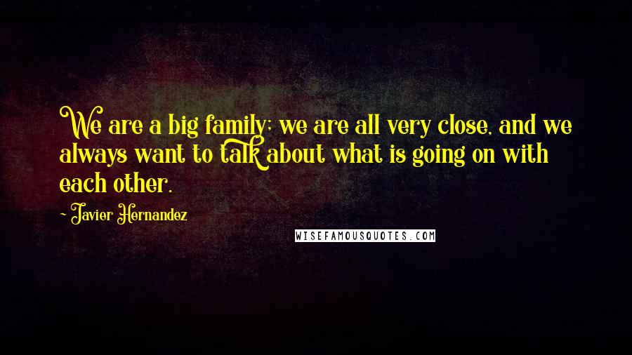 Javier Hernandez Quotes: We are a big family; we are all very close, and we always want to talk about what is going on with each other.