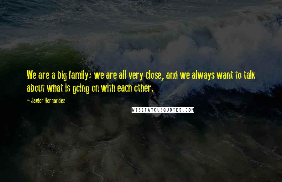 Javier Hernandez Quotes: We are a big family; we are all very close, and we always want to talk about what is going on with each other.