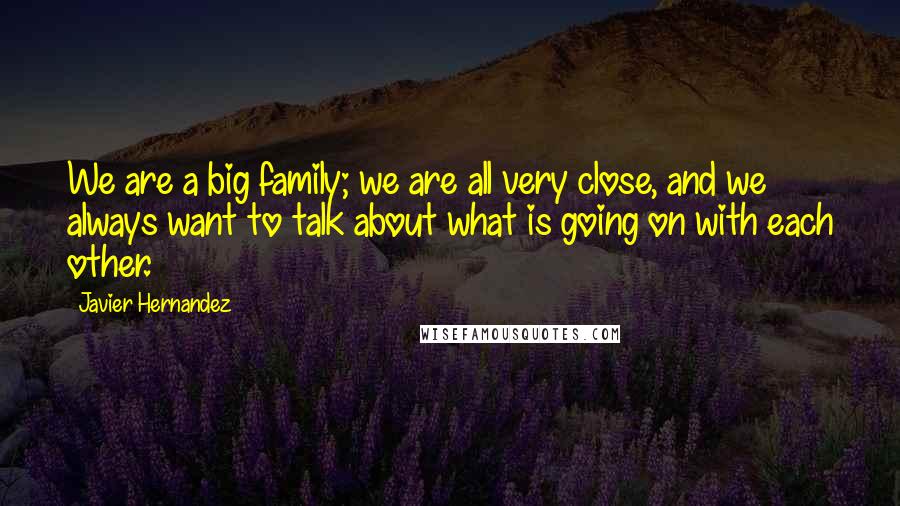 Javier Hernandez Quotes: We are a big family; we are all very close, and we always want to talk about what is going on with each other.