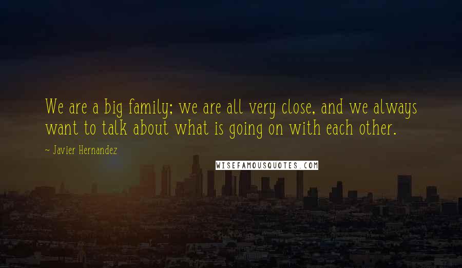 Javier Hernandez Quotes: We are a big family; we are all very close, and we always want to talk about what is going on with each other.