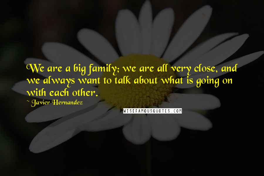 Javier Hernandez Quotes: We are a big family; we are all very close, and we always want to talk about what is going on with each other.