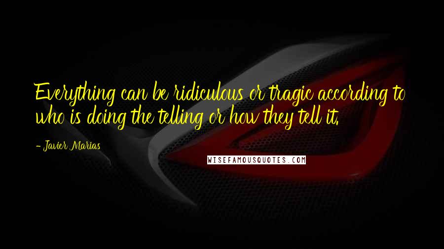 Javier Marias Quotes: Everything can be ridiculous or tragic according to who is doing the telling or how they tell it.