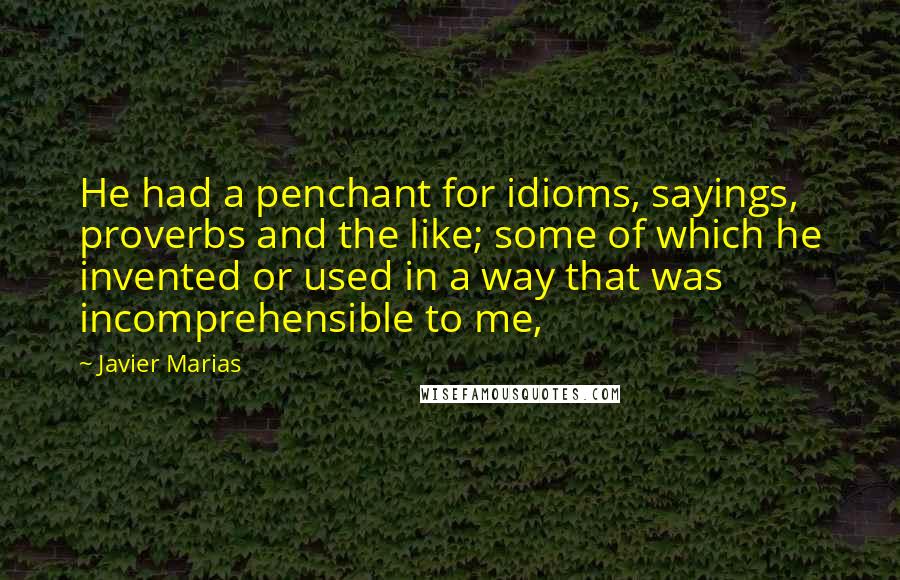 Javier Marias Quotes: He had a penchant for idioms, sayings, proverbs and the like; some of which he invented or used in a way that was incomprehensible to me,