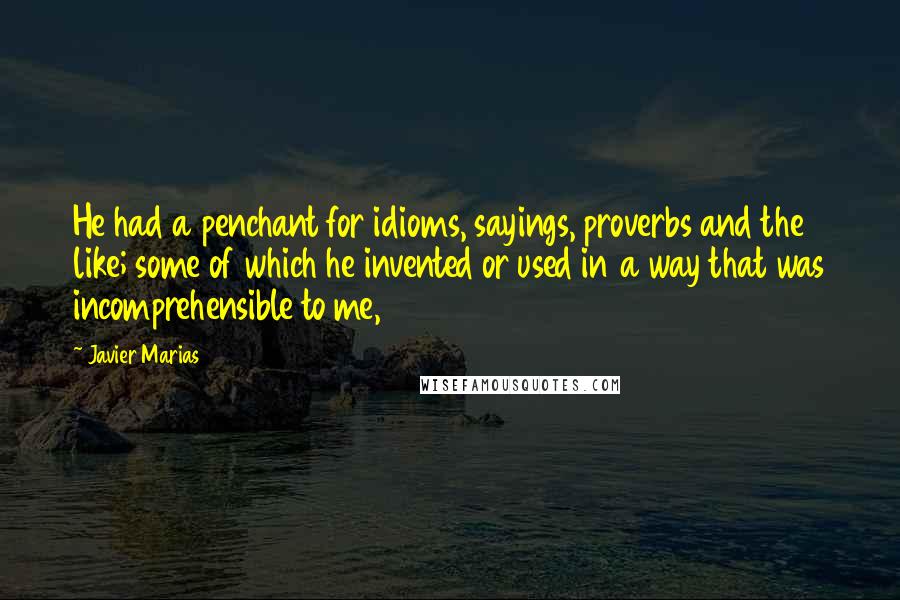 Javier Marias Quotes: He had a penchant for idioms, sayings, proverbs and the like; some of which he invented or used in a way that was incomprehensible to me,