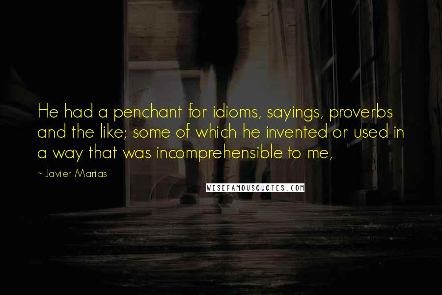 Javier Marias Quotes: He had a penchant for idioms, sayings, proverbs and the like; some of which he invented or used in a way that was incomprehensible to me,