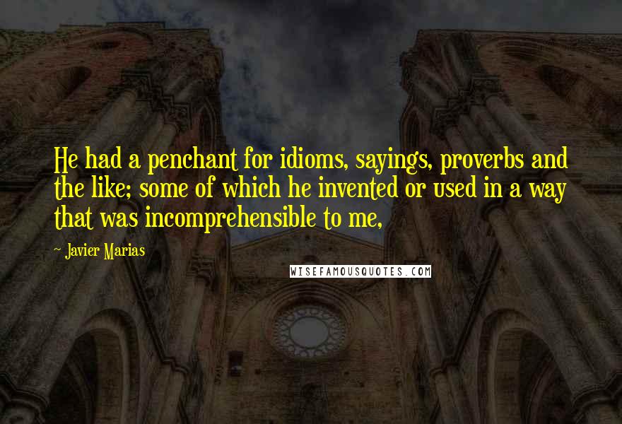 Javier Marias Quotes: He had a penchant for idioms, sayings, proverbs and the like; some of which he invented or used in a way that was incomprehensible to me,