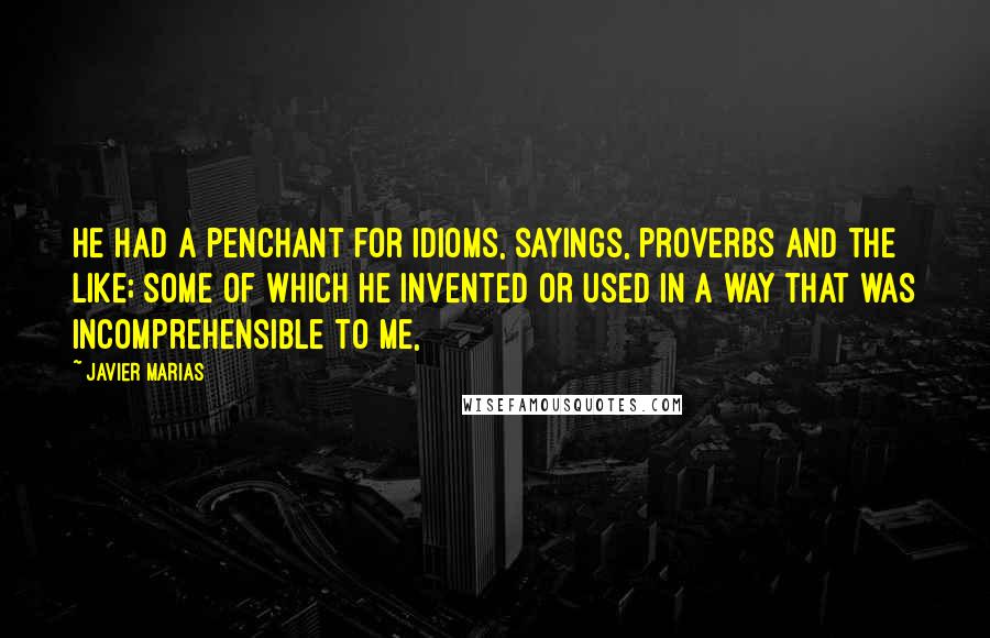 Javier Marias Quotes: He had a penchant for idioms, sayings, proverbs and the like; some of which he invented or used in a way that was incomprehensible to me,