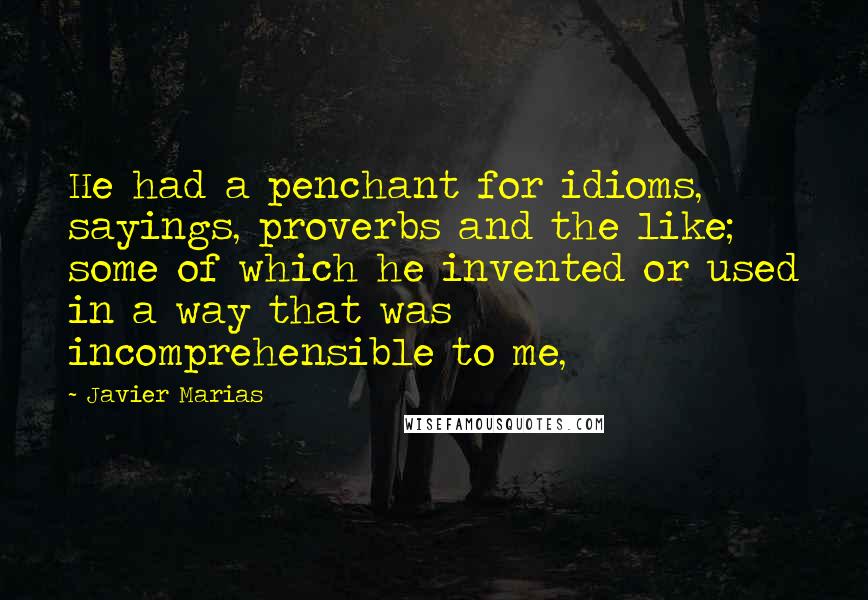 Javier Marias Quotes: He had a penchant for idioms, sayings, proverbs and the like; some of which he invented or used in a way that was incomprehensible to me,