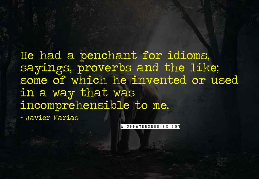 Javier Marias Quotes: He had a penchant for idioms, sayings, proverbs and the like; some of which he invented or used in a way that was incomprehensible to me,