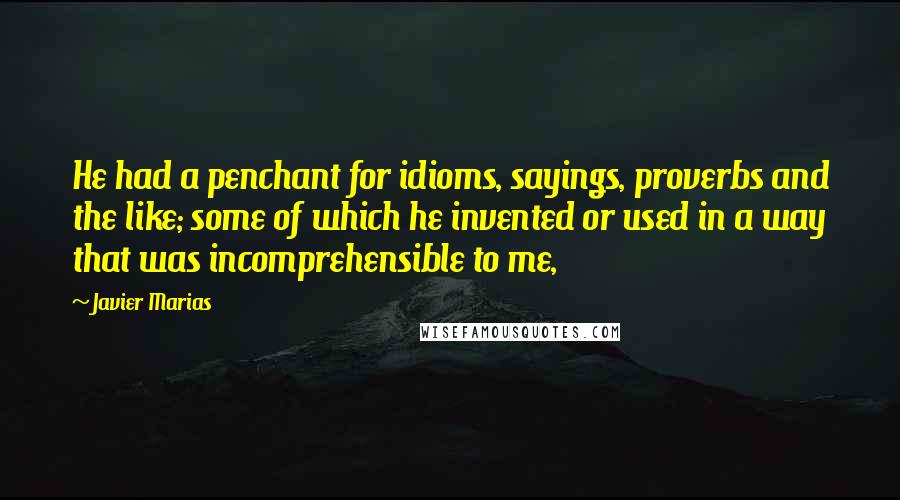 Javier Marias Quotes: He had a penchant for idioms, sayings, proverbs and the like; some of which he invented or used in a way that was incomprehensible to me,