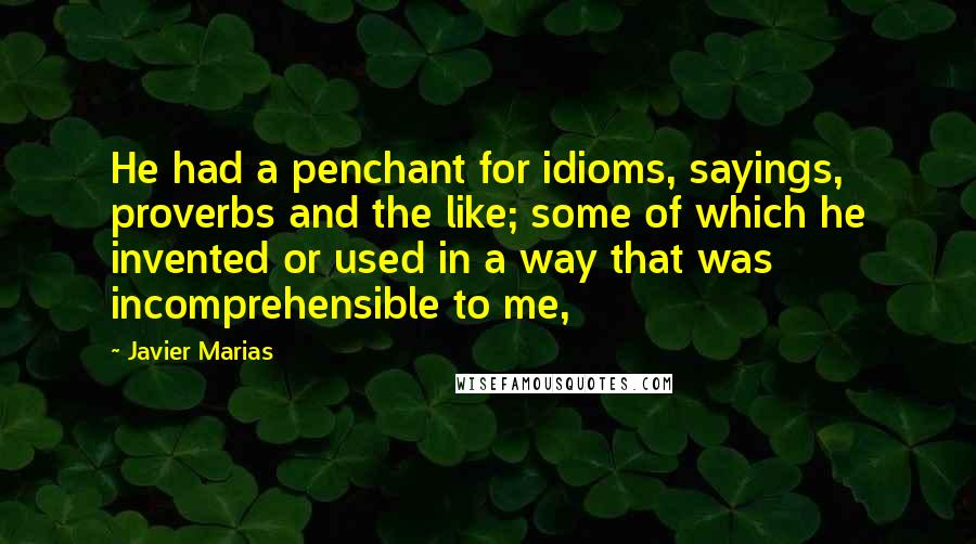 Javier Marias Quotes: He had a penchant for idioms, sayings, proverbs and the like; some of which he invented or used in a way that was incomprehensible to me,