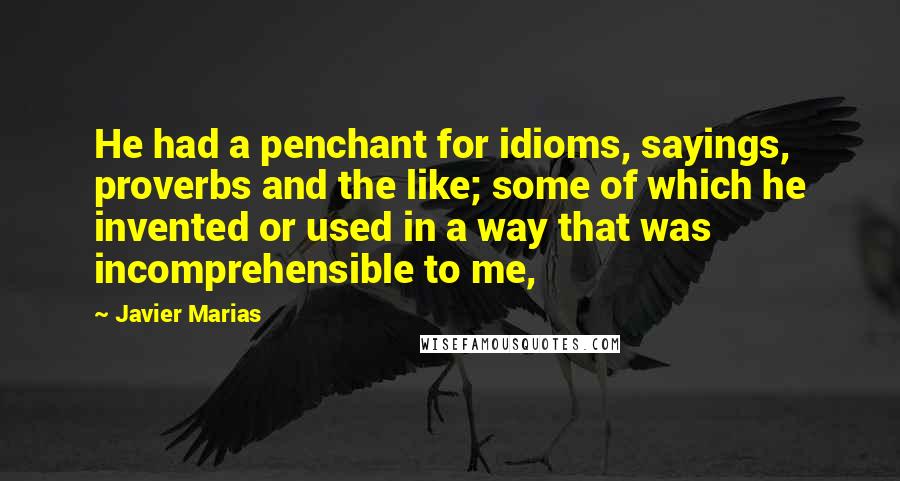 Javier Marias Quotes: He had a penchant for idioms, sayings, proverbs and the like; some of which he invented or used in a way that was incomprehensible to me,