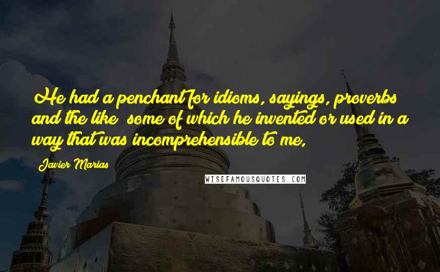 Javier Marias Quotes: He had a penchant for idioms, sayings, proverbs and the like; some of which he invented or used in a way that was incomprehensible to me,