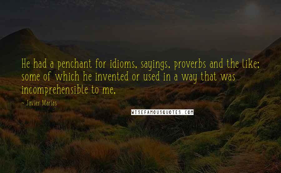 Javier Marias Quotes: He had a penchant for idioms, sayings, proverbs and the like; some of which he invented or used in a way that was incomprehensible to me,