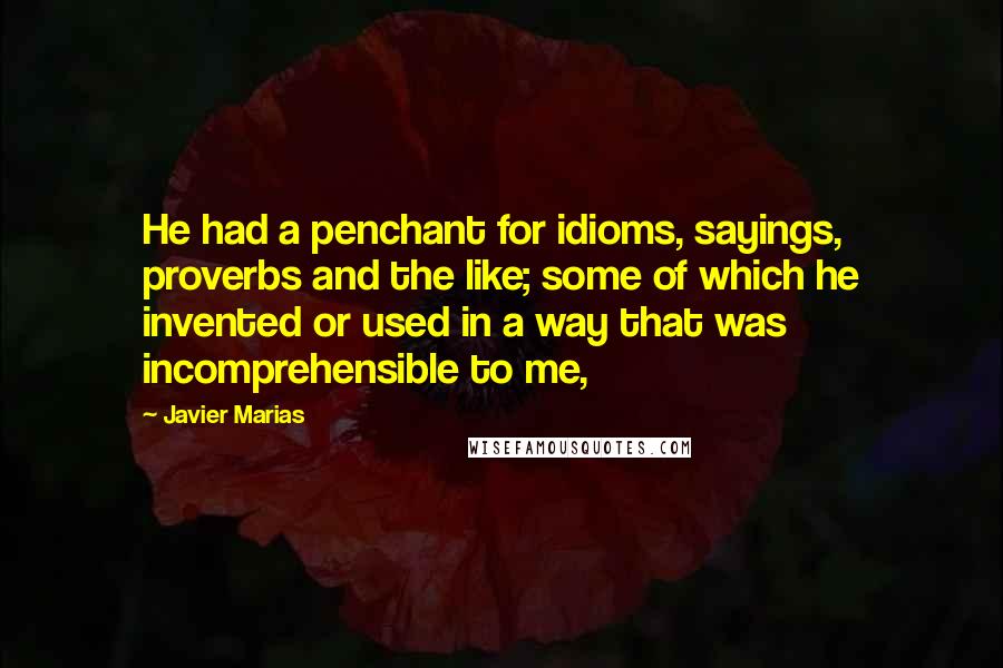 Javier Marias Quotes: He had a penchant for idioms, sayings, proverbs and the like; some of which he invented or used in a way that was incomprehensible to me,