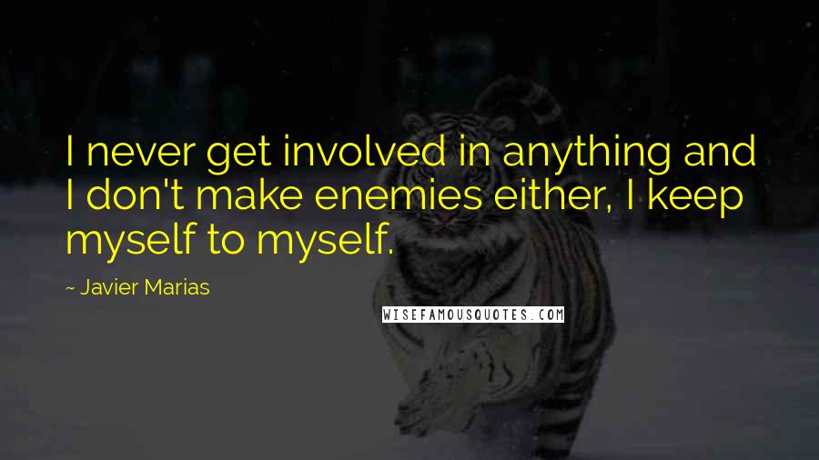 Javier Marias Quotes: I never get involved in anything and I don't make enemies either, I keep myself to myself.