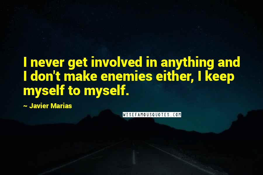 Javier Marias Quotes: I never get involved in anything and I don't make enemies either, I keep myself to myself.