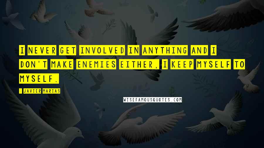 Javier Marias Quotes: I never get involved in anything and I don't make enemies either, I keep myself to myself.
