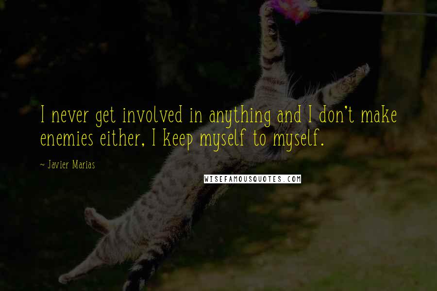 Javier Marias Quotes: I never get involved in anything and I don't make enemies either, I keep myself to myself.