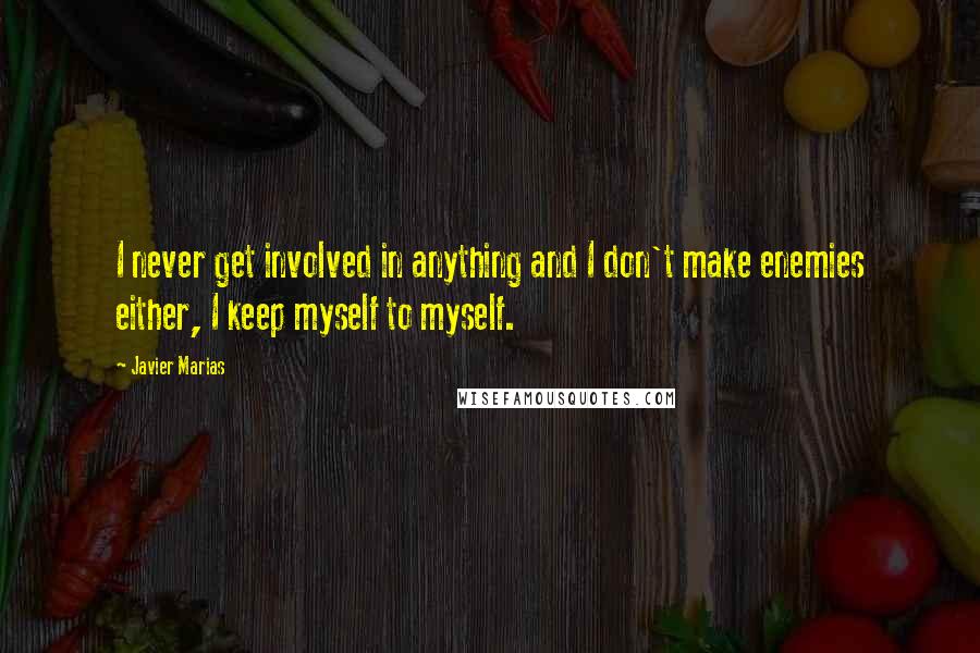 Javier Marias Quotes: I never get involved in anything and I don't make enemies either, I keep myself to myself.