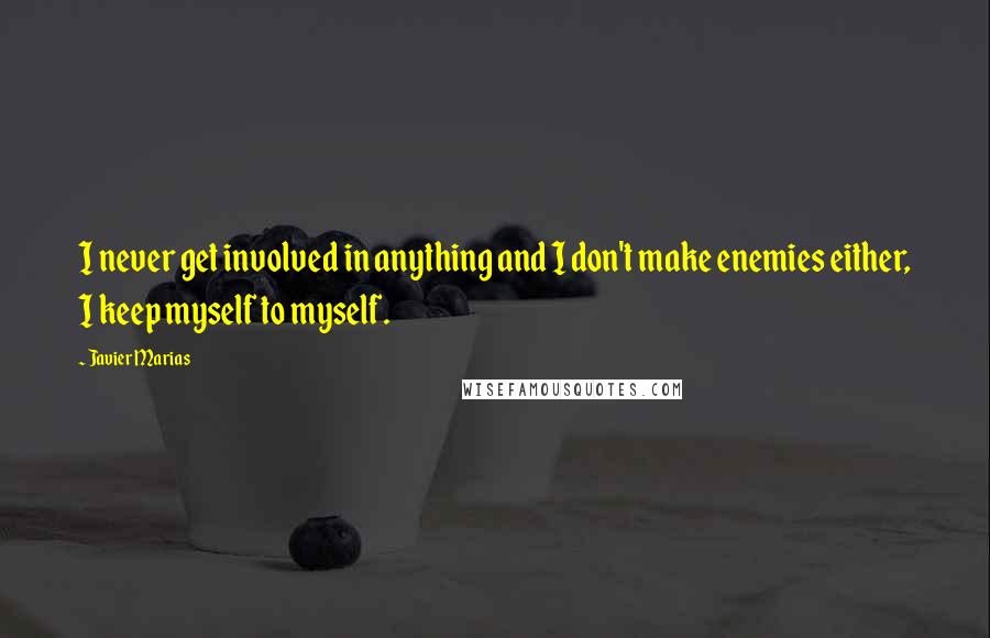 Javier Marias Quotes: I never get involved in anything and I don't make enemies either, I keep myself to myself.