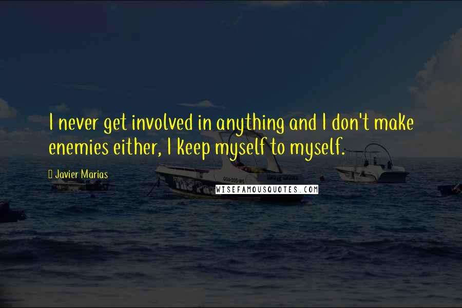 Javier Marias Quotes: I never get involved in anything and I don't make enemies either, I keep myself to myself.