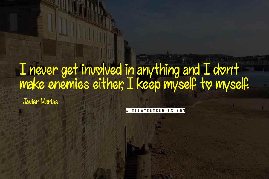 Javier Marias Quotes: I never get involved in anything and I don't make enemies either, I keep myself to myself.