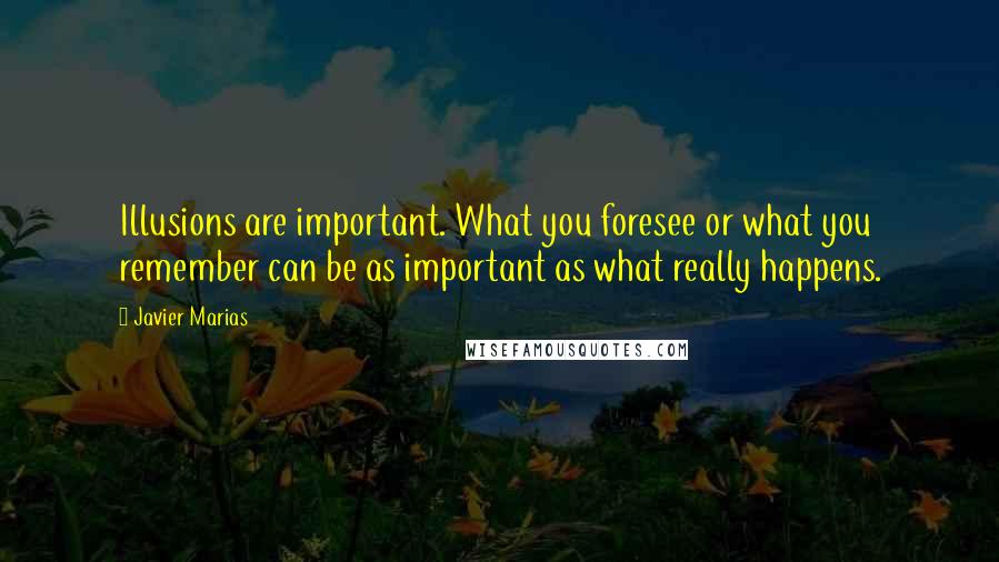 Javier Marias Quotes: Illusions are important. What you foresee or what you remember can be as important as what really happens.