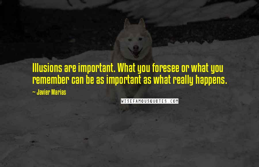 Javier Marias Quotes: Illusions are important. What you foresee or what you remember can be as important as what really happens.