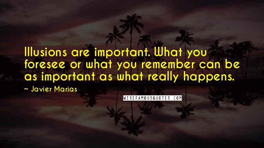 Javier Marias Quotes: Illusions are important. What you foresee or what you remember can be as important as what really happens.