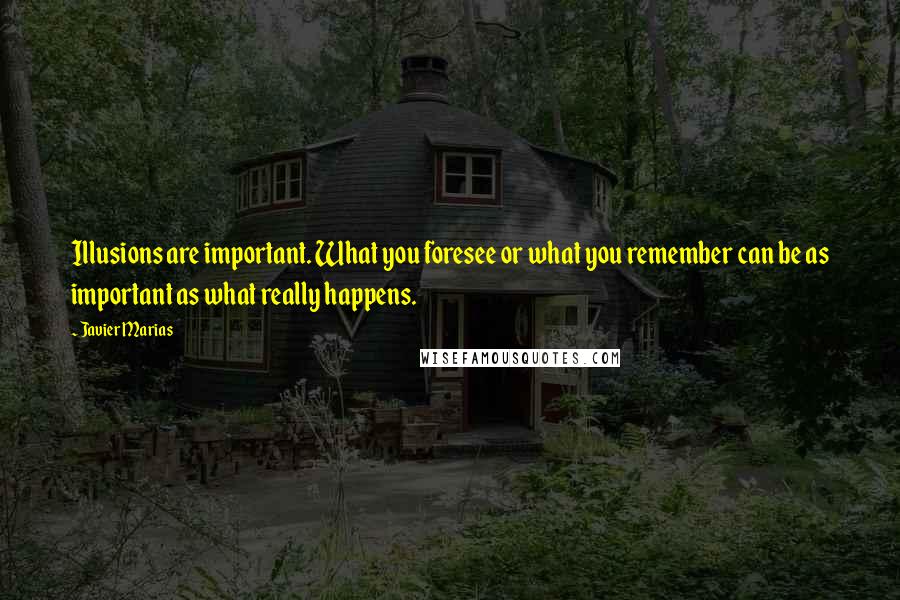 Javier Marias Quotes: Illusions are important. What you foresee or what you remember can be as important as what really happens.