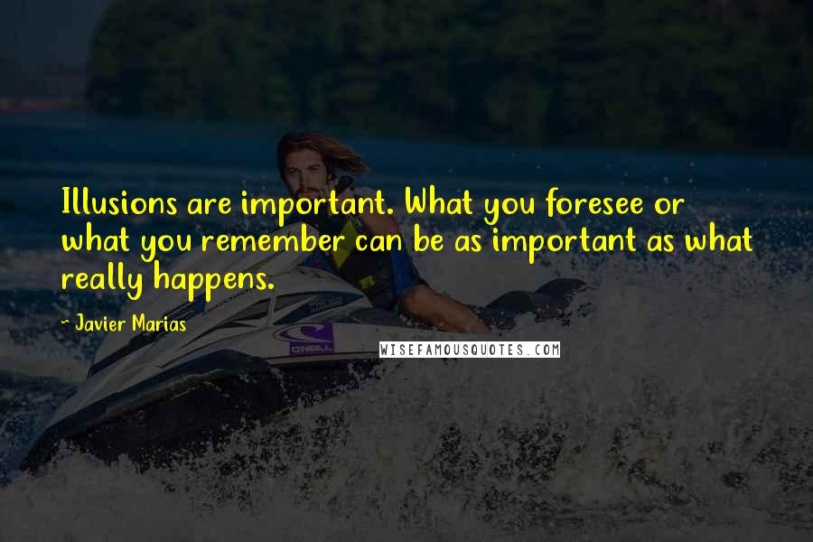 Javier Marias Quotes: Illusions are important. What you foresee or what you remember can be as important as what really happens.