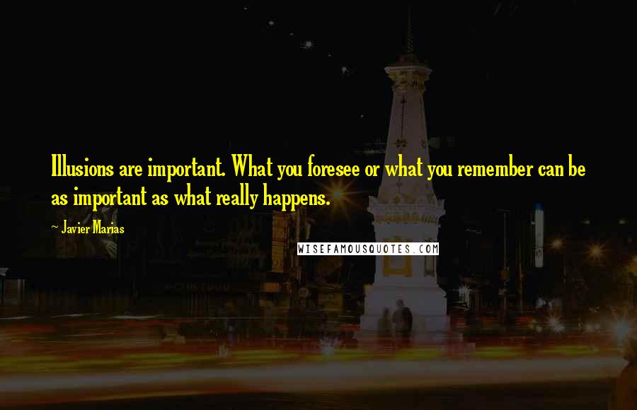 Javier Marias Quotes: Illusions are important. What you foresee or what you remember can be as important as what really happens.