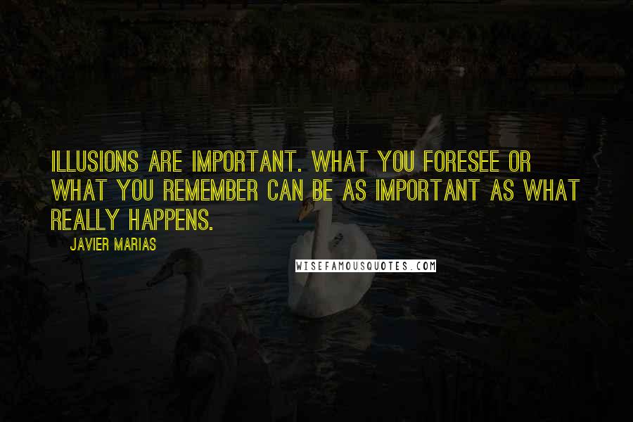 Javier Marias Quotes: Illusions are important. What you foresee or what you remember can be as important as what really happens.