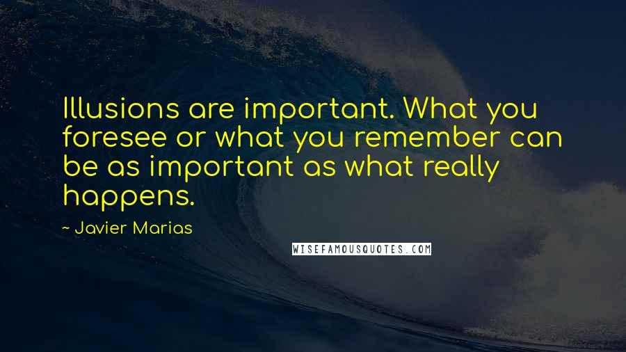 Javier Marias Quotes: Illusions are important. What you foresee or what you remember can be as important as what really happens.