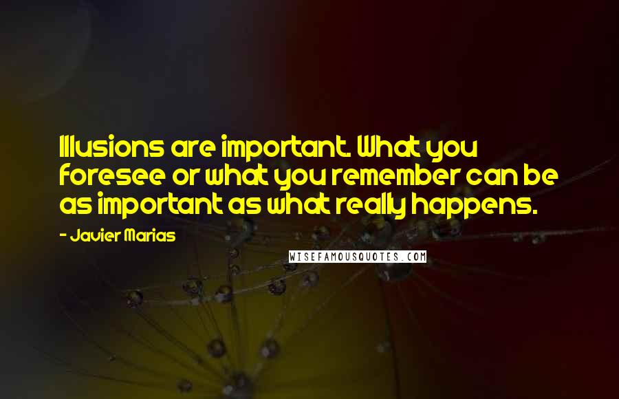 Javier Marias Quotes: Illusions are important. What you foresee or what you remember can be as important as what really happens.
