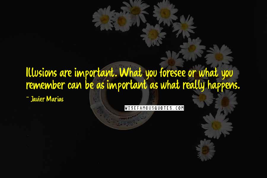 Javier Marias Quotes: Illusions are important. What you foresee or what you remember can be as important as what really happens.