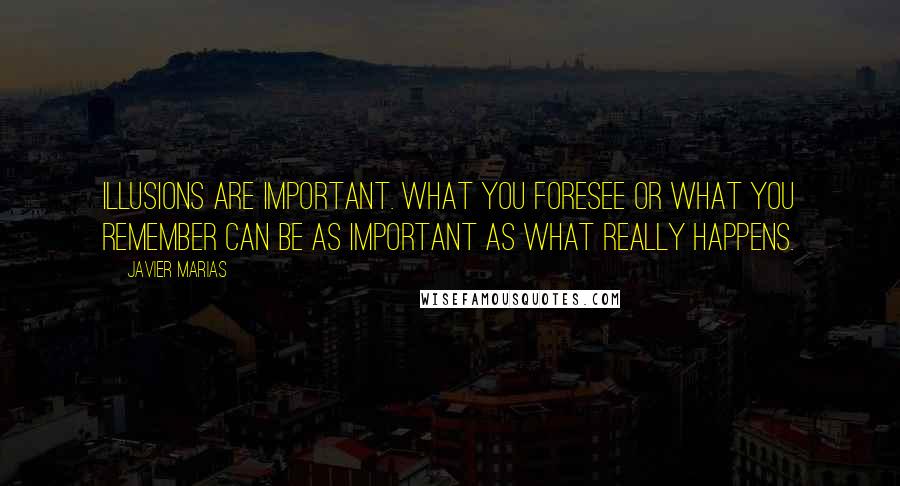 Javier Marias Quotes: Illusions are important. What you foresee or what you remember can be as important as what really happens.