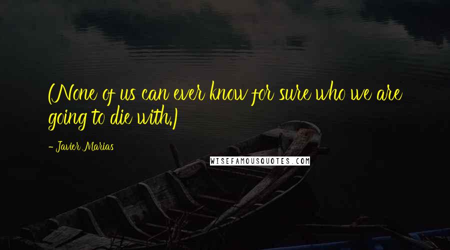 Javier Marias Quotes: (None of us can ever know for sure who we are going to die with.)