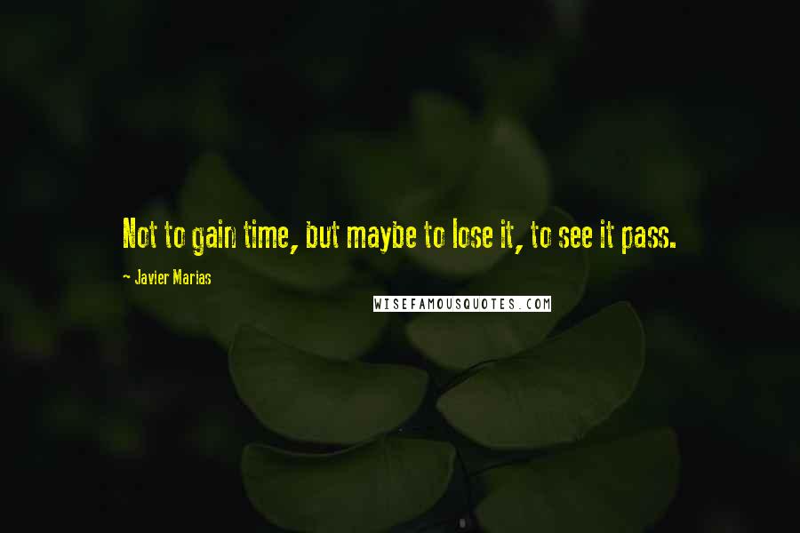 Javier Marias Quotes: Not to gain time, but maybe to lose it, to see it pass.