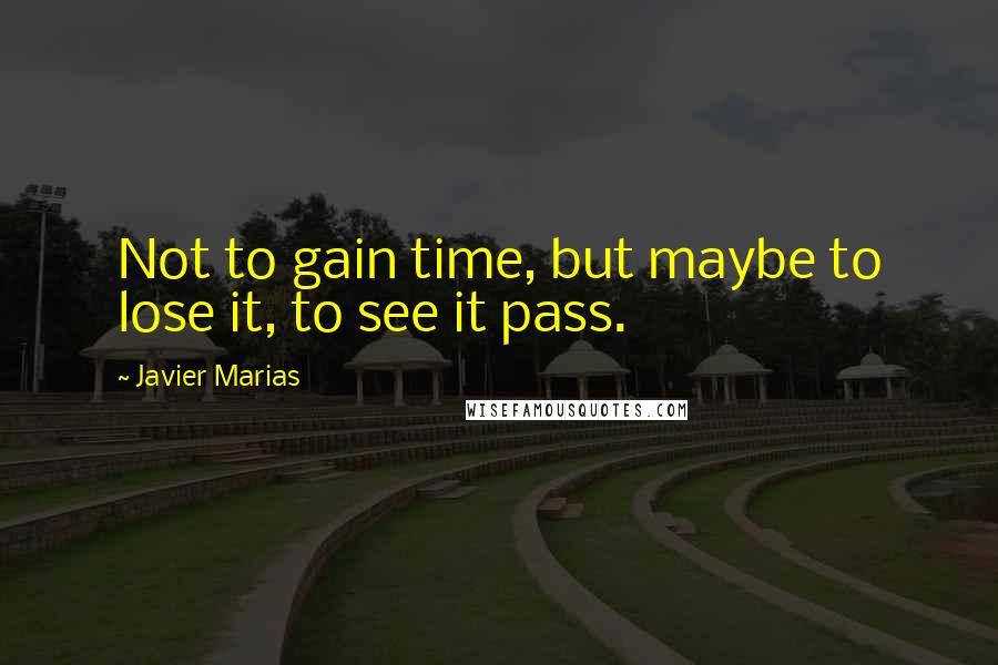 Javier Marias Quotes: Not to gain time, but maybe to lose it, to see it pass.
