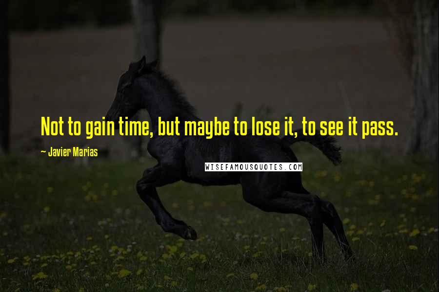 Javier Marias Quotes: Not to gain time, but maybe to lose it, to see it pass.