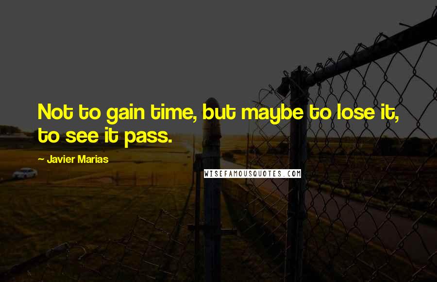 Javier Marias Quotes: Not to gain time, but maybe to lose it, to see it pass.
